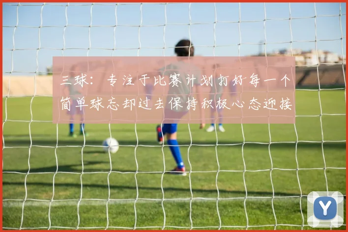 三球：专注于比赛计划打好每一个简单球忘却过去保持积极心态迎接下一回合