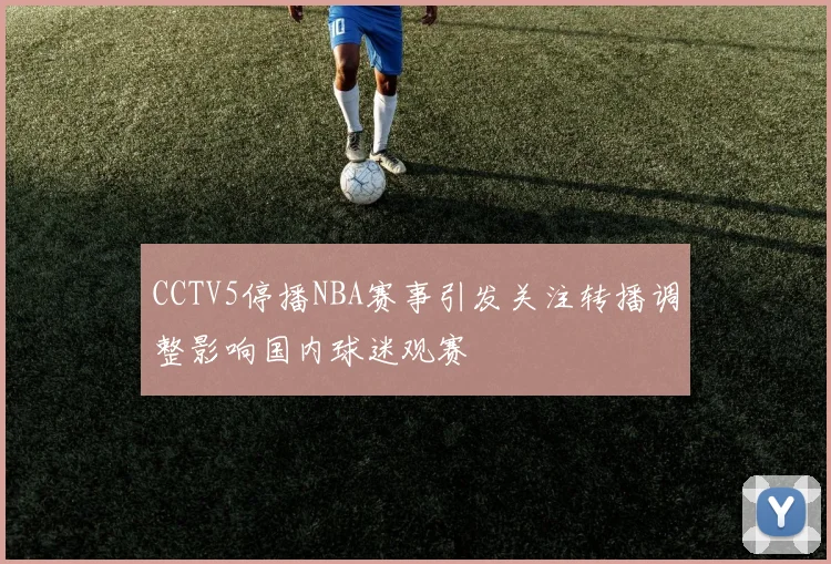 CCTV5停播NBA赛事引发关注转播调整影响国内球迷观赛