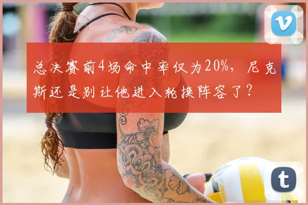 总决赛前4场命中率仅为20%，尼克斯还是别让他进入轮换阵容了？