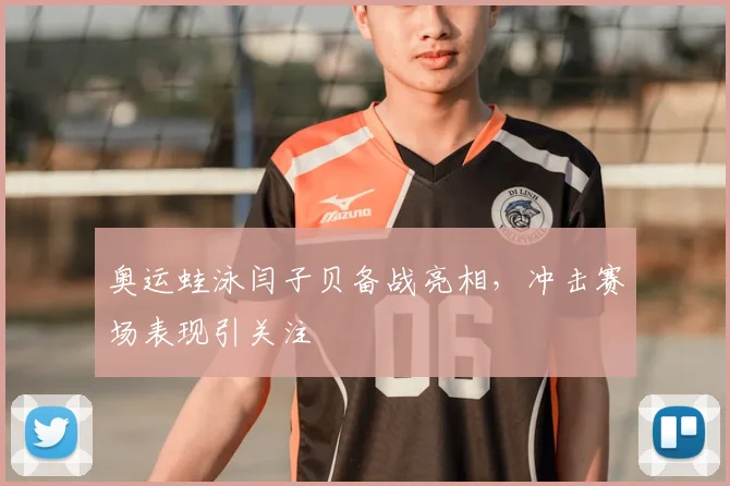 奥运蛙泳闫子贝备战亮相，冲击赛场表现引关注