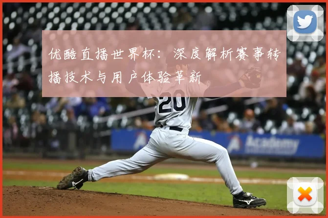 优酷直播世界杯：深度解析赛事转播技术与用户体验革新