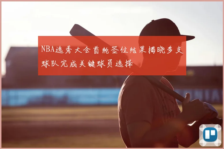 NBA选秀大会首轮签位结果揭晓多支球队完成关键球员选择