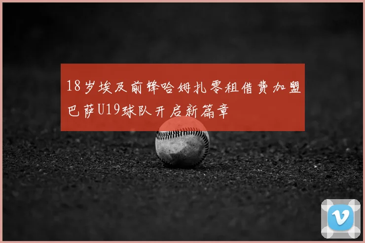 18岁埃及前锋哈姆扎零租借费加盟巴萨U19球队开启新篇章