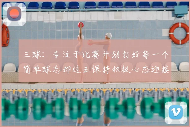三球:专注于比赛计划打好每一个简单球忘却过去保持积极心态迎接下一回合