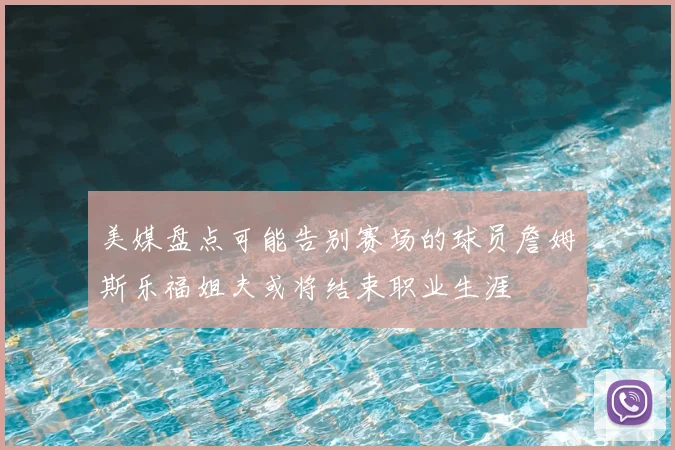 美媒盘点可能告别赛场的球员詹姆斯乐福姐夫或将结束职业生涯