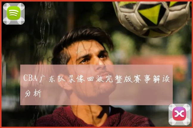 CBA广东队录像回放完整版赛事解读分析