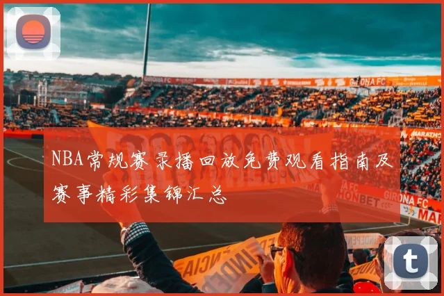 NBA常规赛录播回放免费观看指南及赛事精彩集锦汇总