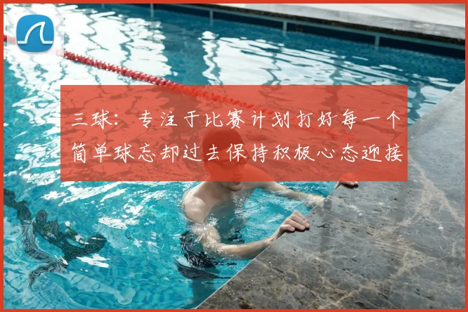 三球：专注于比赛计划打好每一个简单球忘却过去保持积极心态迎接下一回合