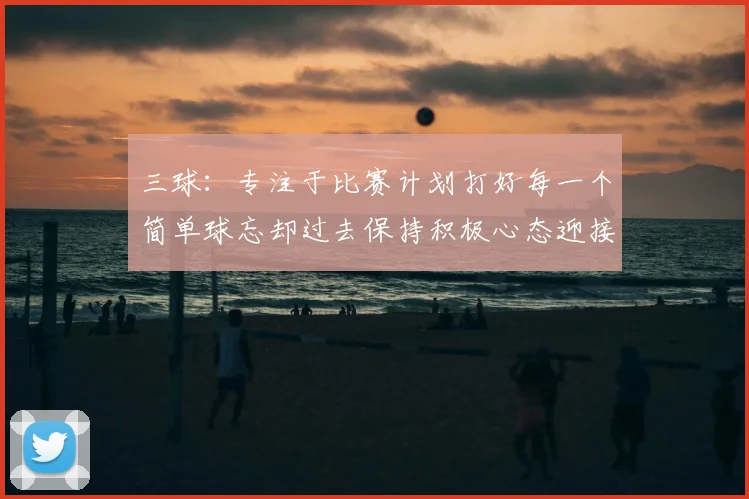 三球:专注于比赛计划打好每一个简单球忘却过去保持积极心态迎接下一回合