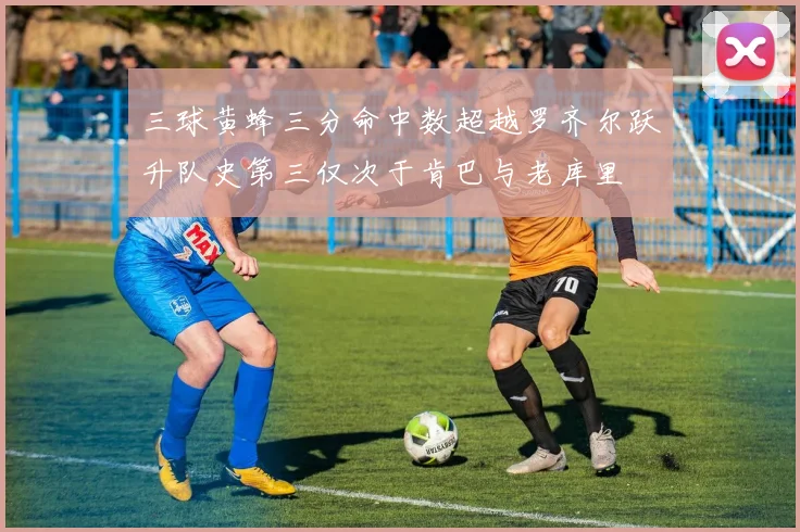 三球黄蜂三分命中数超越罗齐尔跃升队史第三仅次于肯巴与老库里