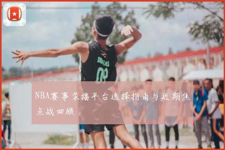 NBA赛事录播平台选择指南与近期焦点战回顾