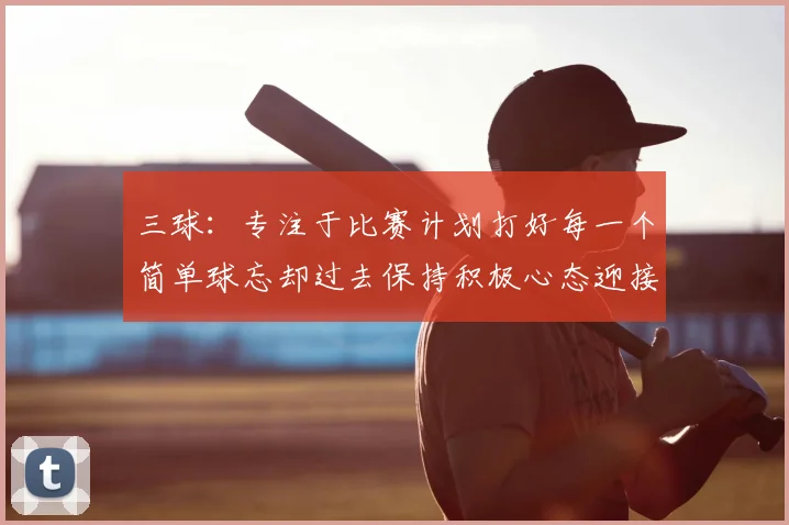 三球：专注于比赛计划打好每一个简单球忘却过去保持积极心态迎接下一回合