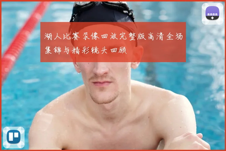 湖人比赛录像回放完整版高清全场集锦与精彩镜头回顾