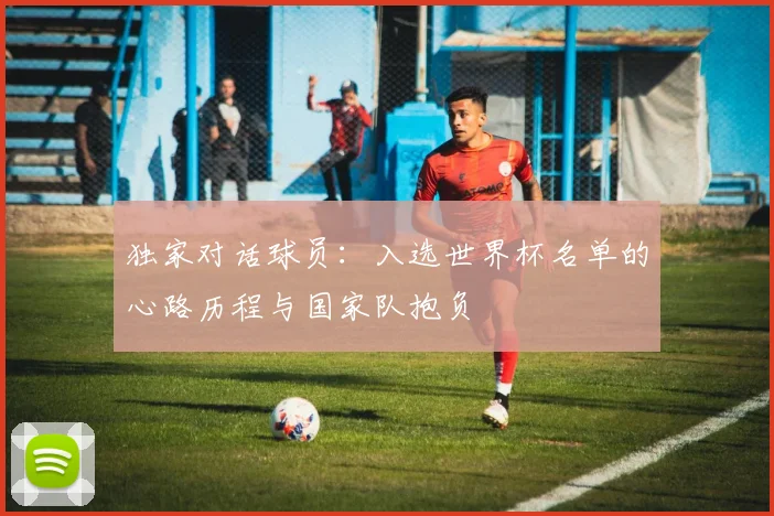 独家对话球员：入选世界杯名单的心路历程与国家队抱负