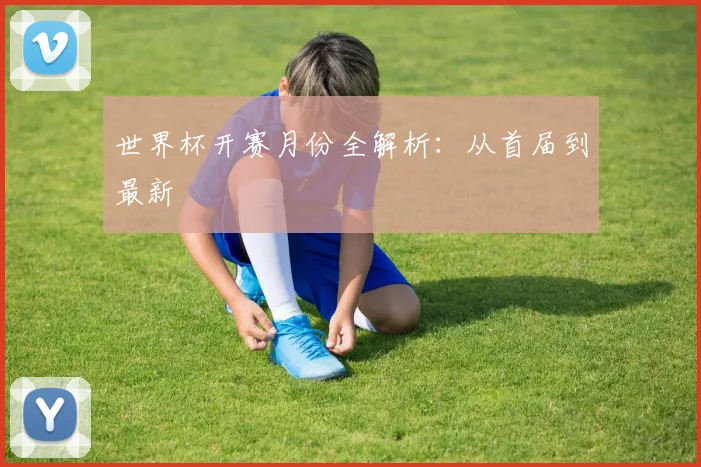 世界杯开赛月份全解析：从首届到最新