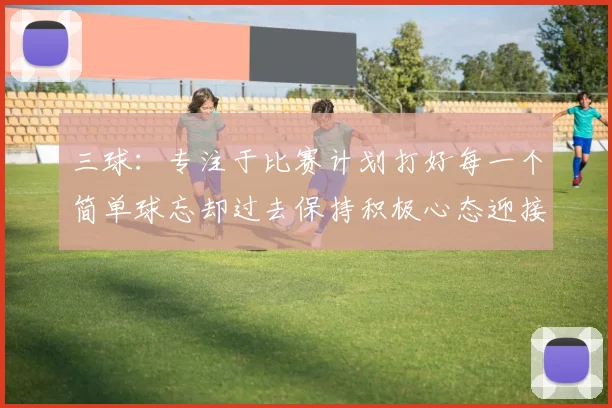 三球：专注于比赛计划打好每一个简单球忘却过去保持积极心态迎接下一回合