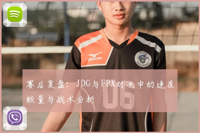 赛后复盘：JDG与FPX对决中的速度较量与战术分析
