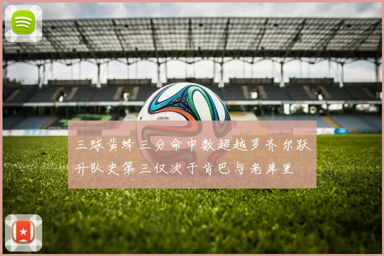三球黄蜂三分命中数超越罗齐尔跃升队史第三仅次于肯巴与老库里