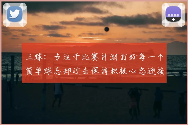 三球:专注于比赛计划打好每一个简单球忘却过去保持积极心态迎接下一回合