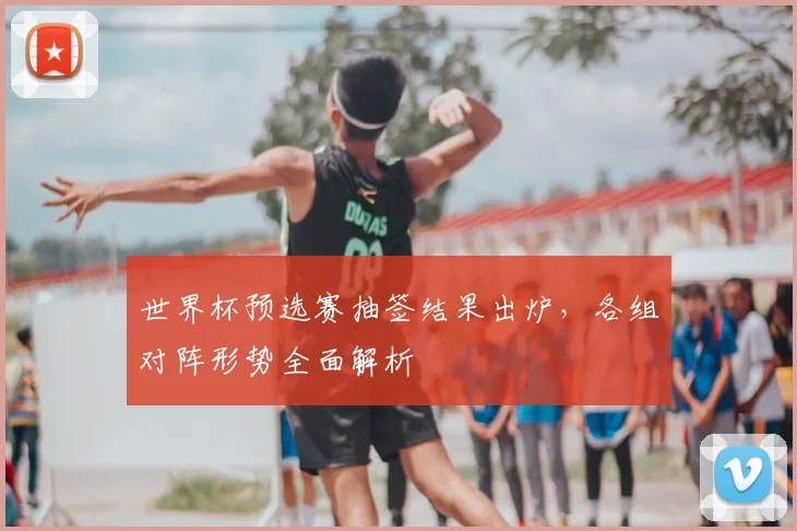 世界杯预选赛抽签结果出炉，各组对阵形势全面解析