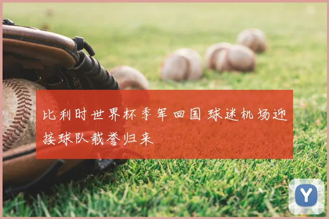 比利时世界杯季军回国 球迷机场迎接球队载誉归来
