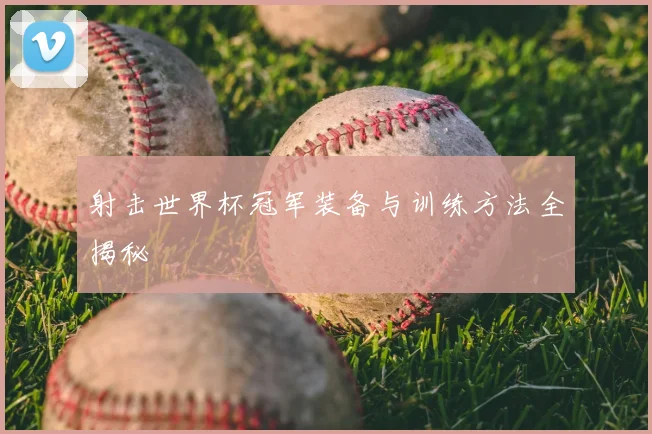 射击世界杯冠军装备与训练方法全揭秘