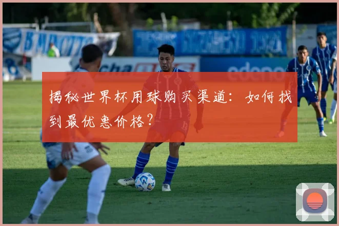 揭秘世界杯用球购买渠道:如何找到最优惠价格?