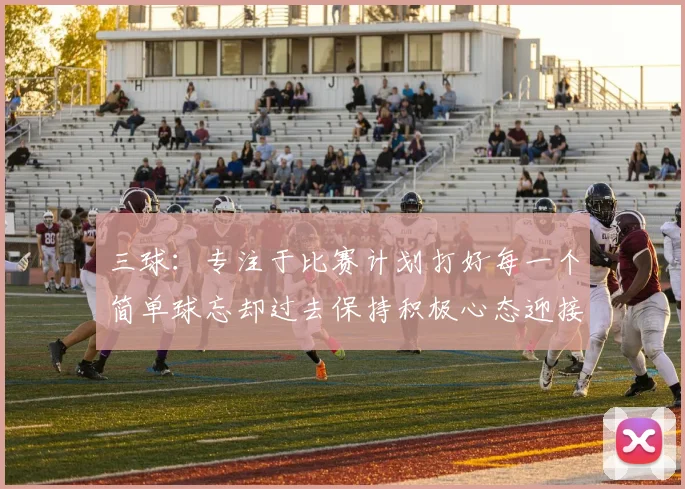 三球：专注于比赛计划打好每一个简单球忘却过去保持积极心态迎接下一回合