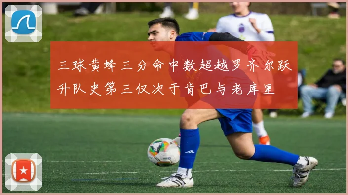三球黄蜂三分命中数超越罗齐尔跃升队史第三仅次于肯巴与老库里