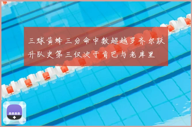 三球黄蜂三分命中数超越罗齐尔跃升队史第三仅次于肯巴与老库里