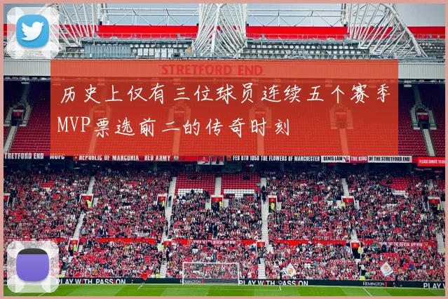 历史上仅有三位球员连续五个赛季MVP票选前二的传奇时刻