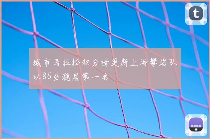 城市马拉松积分榜更新上海攀岩队以86分稳居第一名