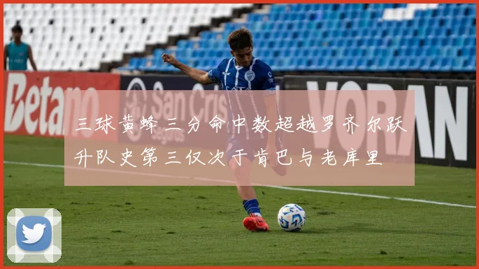三球黄蜂三分命中数超越罗齐尔跃升队史第三仅次于肯巴与老库里