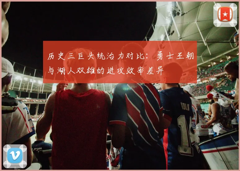 历史三巨头统治力对比:勇士王朝与湖人双雄的进攻效率差异