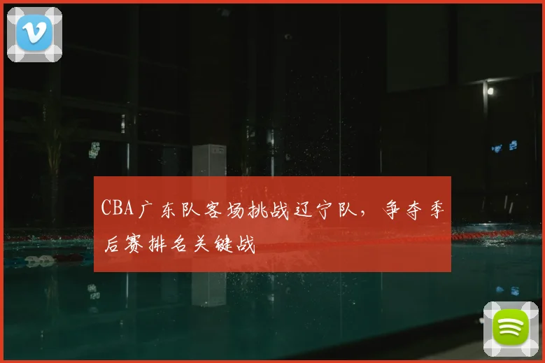 CBA广东队客场挑战辽宁队，争夺季后赛排名关键战