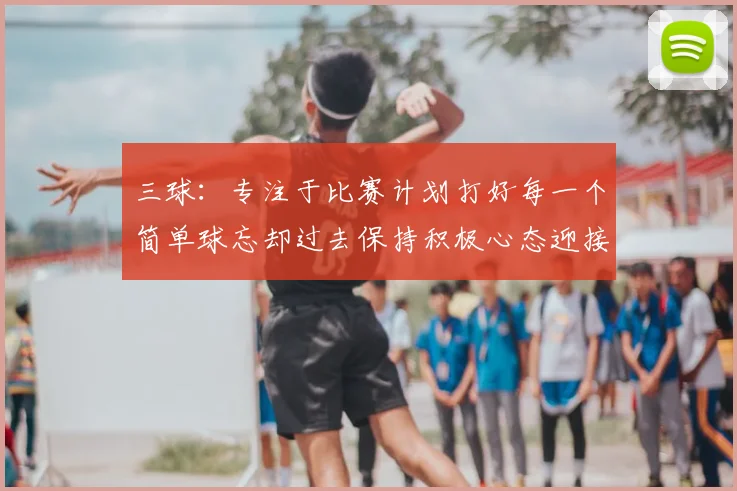 三球:专注于比赛计划打好每一个简单球忘却过去保持积极心态迎接下一回合