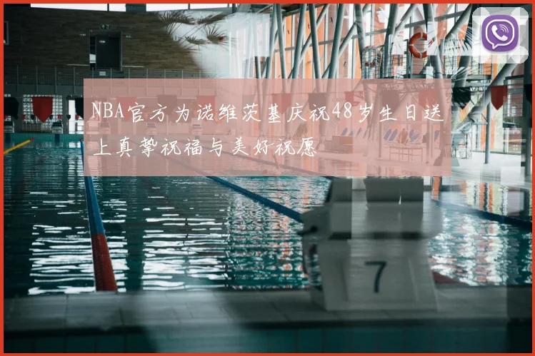 NBA官方为诺维茨基庆祝48岁生日送上真挚祝福与美好祝愿