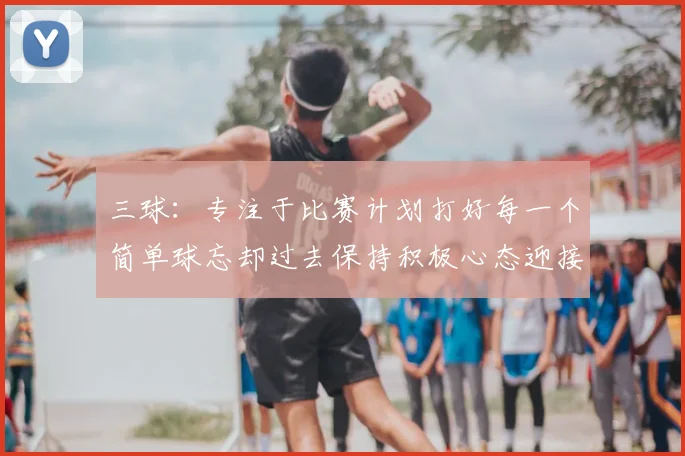 三球：专注于比赛计划打好每一个简单球忘却过去保持积极心态迎接下一回合
