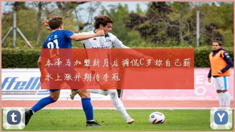 本泽马加盟新月后调侃C罗称自己薪水上涨并期待夺冠