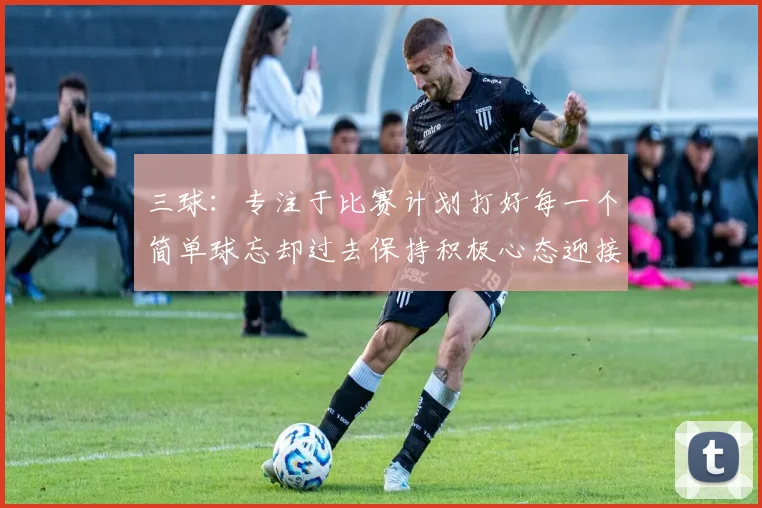 三球：专注于比赛计划打好每一个简单球忘却过去保持积极心态迎接下一回合