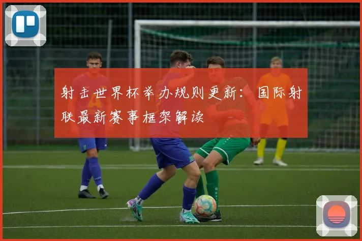 射击世界杯举办规则更新：国际射联最新赛事框架解读