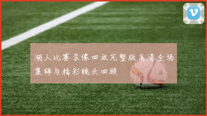 湖人比赛录像回放完整版高清全场集锦与精彩镜头回顾