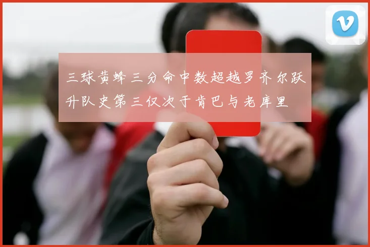 三球黄蜂三分命中数超越罗齐尔跃升队史第三仅次于肯巴与老库里