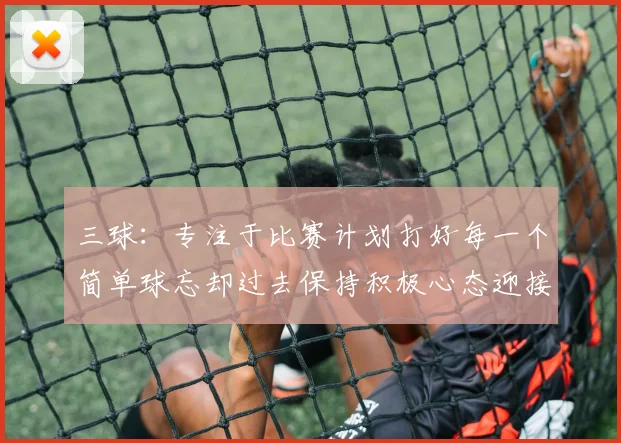 三球:专注于比赛计划打好每一个简单球忘却过去保持积极心态迎接下一回合