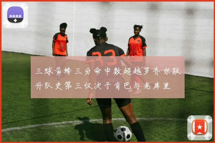 三球黄蜂三分命中数超越罗齐尔跃升队史第三仅次于肯巴与老库里