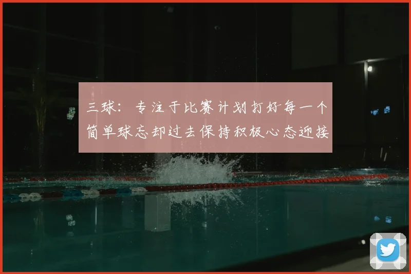 三球:专注于比赛计划打好每一个简单球忘却过去保持积极心态迎接下一回合
