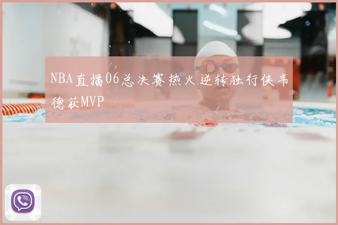 NBA直播06总决赛热火逆转独行侠韦德获MVP