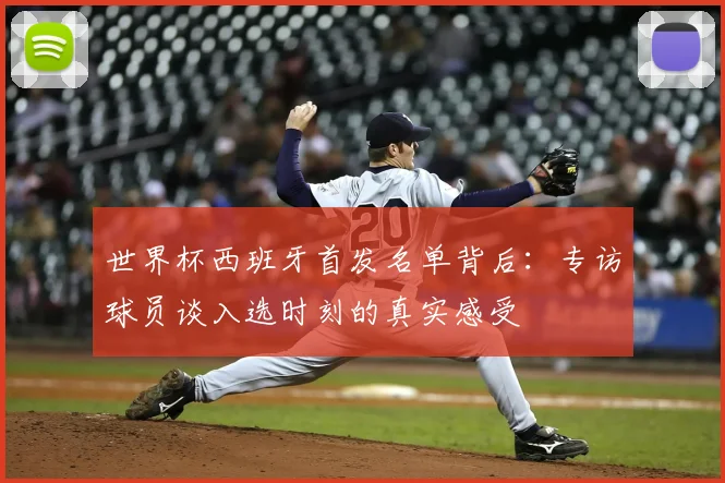 世界杯西班牙首发名单背后：专访球员谈入选时刻的真实感受