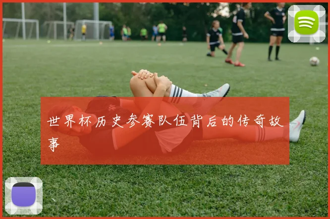 世界杯历史参赛队伍背后的传奇故事