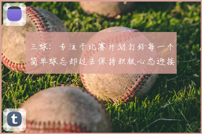 三球：专注于比赛计划打好每一个简单球忘却过去保持积极心态迎接下一回合
